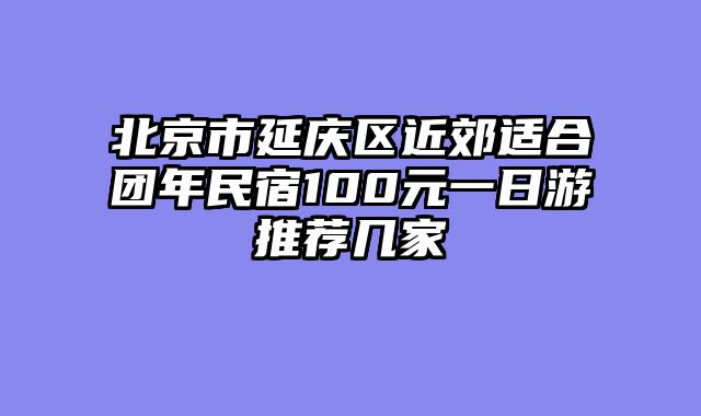 北京市延庆区近郊适合团年民宿100元一日游推荐几家