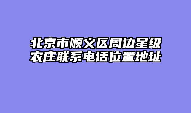北京市顺义区周边星级农庄联系电话位置地址
