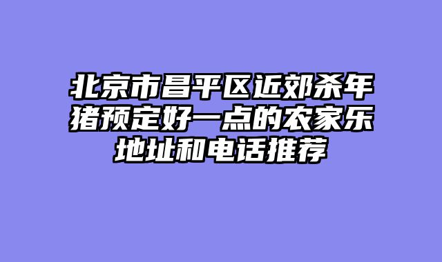 北京市昌平区近郊杀年猪预定好一点的农家乐地址和电话推荐