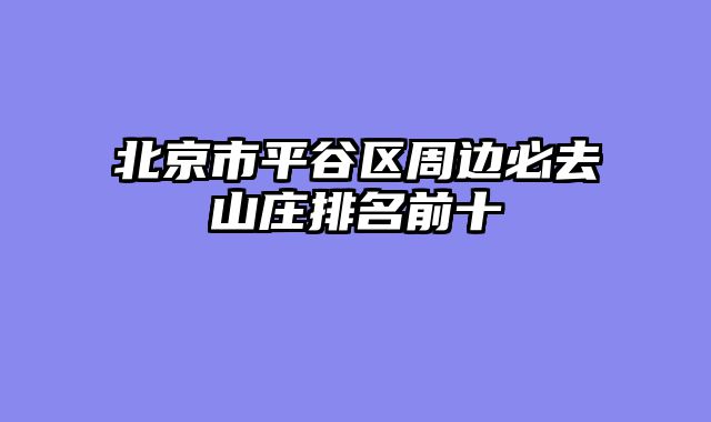 北京市平谷区周边必去山庄排名前十