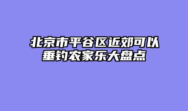 北京市平谷区近郊可以垂钓农家乐大盘点