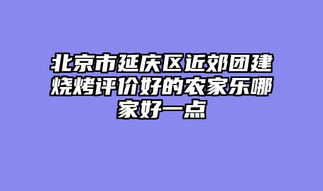 北京市延庆区近郊团建烧烤评价好的农家乐哪家好一点