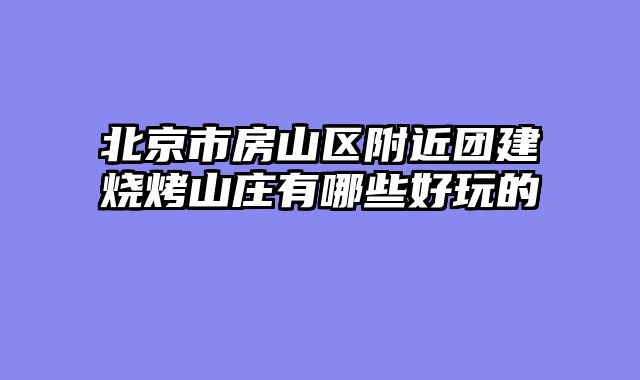 北京市房山区附近团建烧烤山庄有哪些好玩的