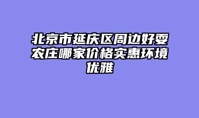 北京市延庆区周边好耍农庄哪家价格实惠环境优雅