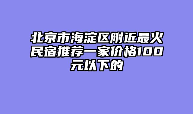 北京市海淀区附近最火民宿推荐一家价格100元以下的