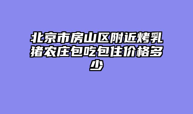 北京市房山区附近烤乳猪农庄包吃包住价格多少