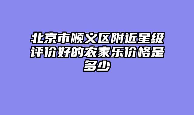 北京市顺义区附近星级评价好的农家乐价格是多少