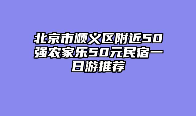 北京市顺义区附近50强农家乐50元民宿一日游推荐