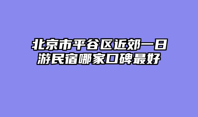 北京市平谷区近郊一日游民宿哪家口碑最好
