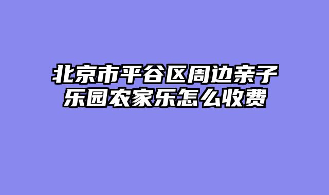 北京市平谷区周边亲子乐园农家乐怎么收费