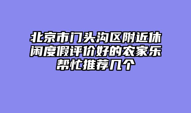 北京市门头沟区附近休闲度假评价好的农家乐帮忙推荐几个