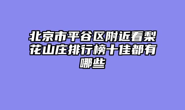 北京市平谷区附近看梨花山庄排行榜十佳都有哪些