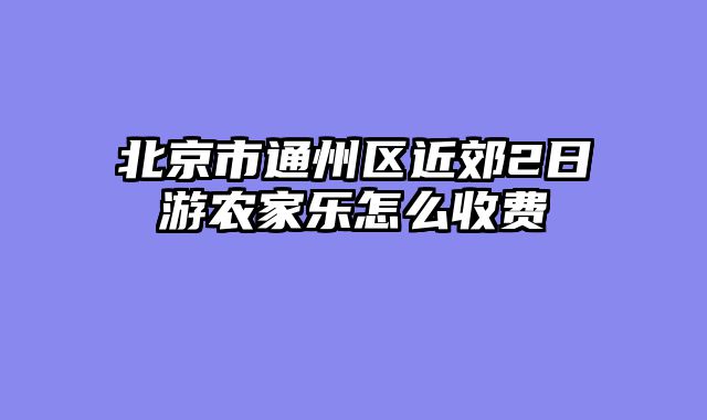 北京市通州区近郊2日游农家乐怎么收费