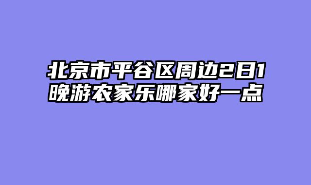 北京市平谷区周边2日1晚游农家乐哪家好一点