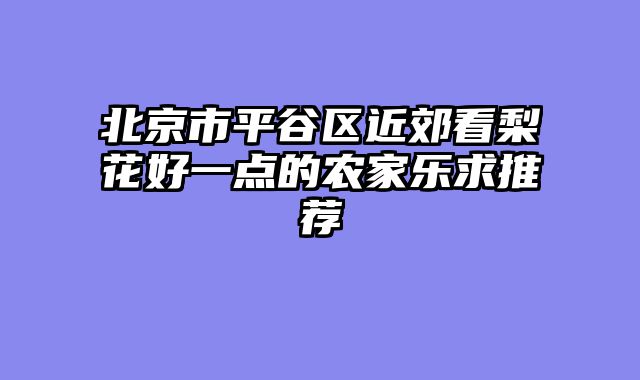 北京市平谷区近郊看梨花好一点的农家乐求推荐