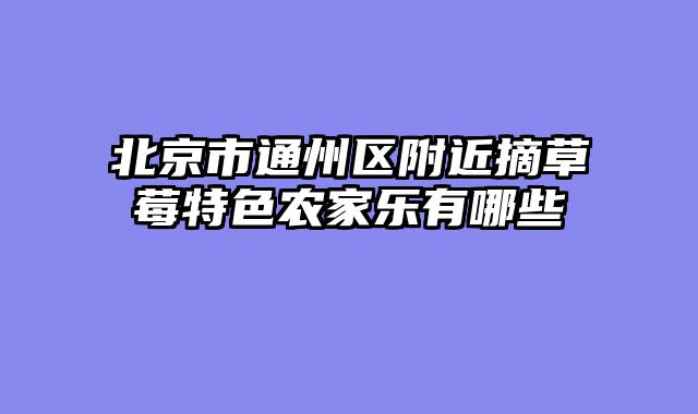 北京市通州区附近摘草莓特色农家乐有哪些