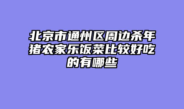北京市通州区周边杀年猪农家乐饭菜比较好吃的有哪些