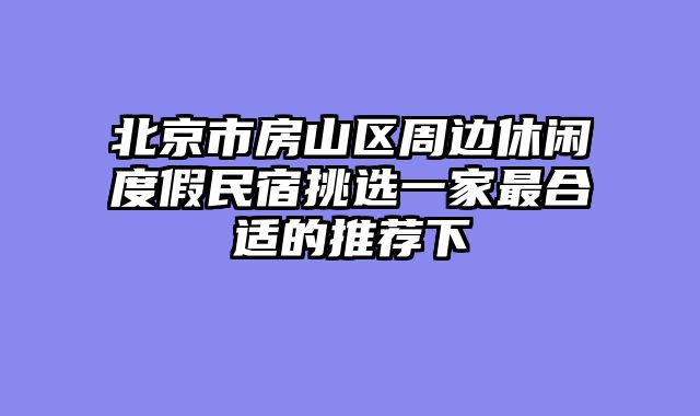 北京市房山区周边休闲度假民宿挑选一家最合适的推荐下