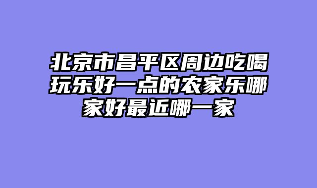 北京市昌平区周边吃喝玩乐好一点的农家乐哪家好最近哪一家