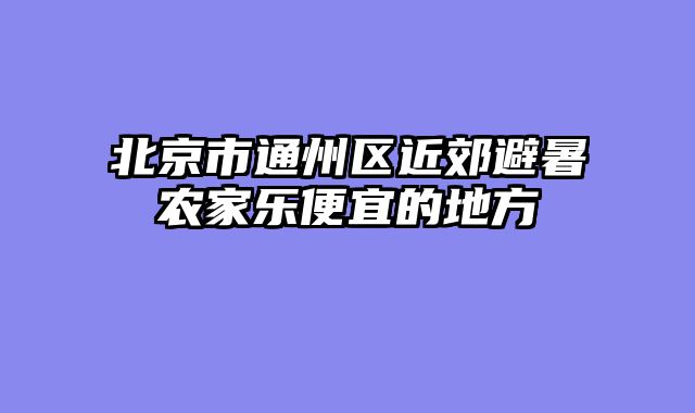北京市通州区近郊避暑农家乐便宜的地方