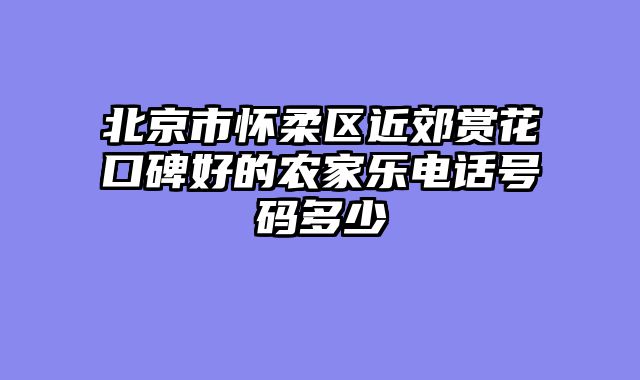 北京市怀柔区近郊赏花口碑好的农家乐电话号码多少