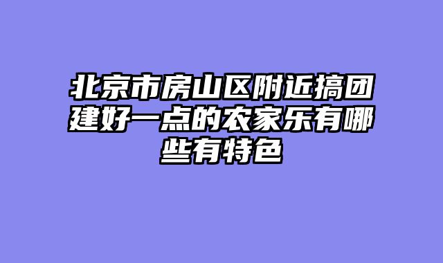 北京市房山区附近搞团建好一点的农家乐有哪些有特色