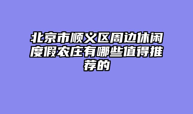 北京市顺义区周边休闲度假农庄有哪些值得推荐的