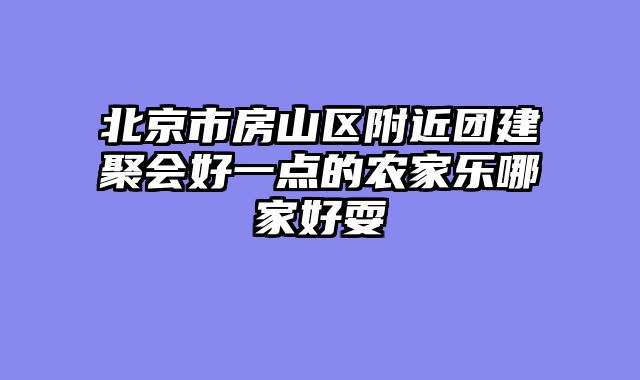 北京市房山区附近团建聚会好一点的农家乐哪家好耍