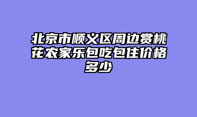 北京市顺义区周边赏桃花农家乐包吃包住价格多少