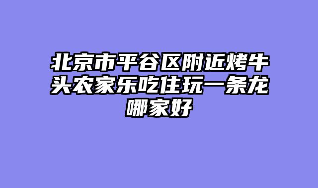 北京市平谷区附近烤牛头农家乐吃住玩一条龙哪家好