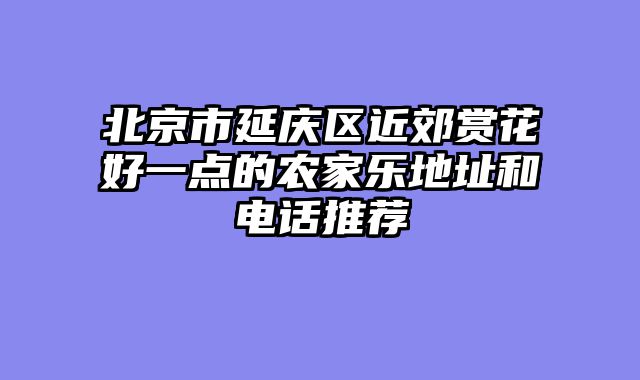 北京市延庆区近郊赏花好一点的农家乐地址和电话推荐
