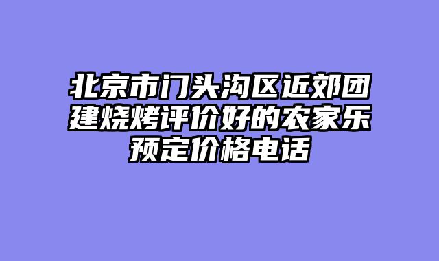 北京市门头沟区近郊团建烧烤评价好的农家乐预定价格电话