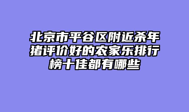 北京市平谷区附近杀年猪评价好的农家乐排行榜十佳都有哪些
