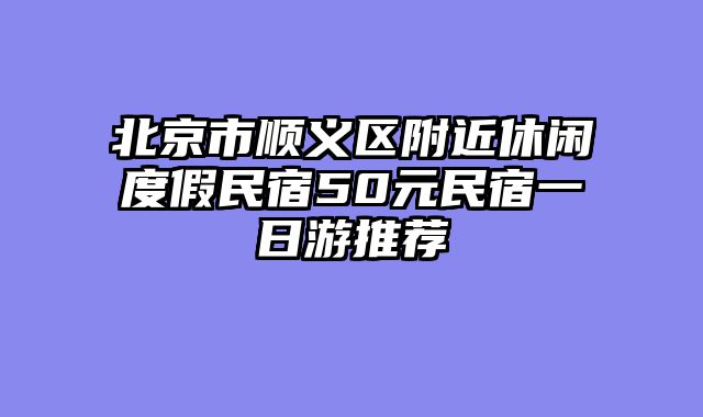 北京市顺义区附近休闲度假民宿50元民宿一日游推荐