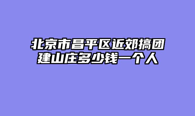 北京市昌平区近郊搞团建山庄多少钱一个人