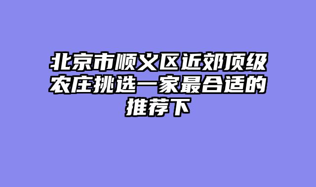北京市顺义区近郊顶级农庄挑选一家最合适的推荐下