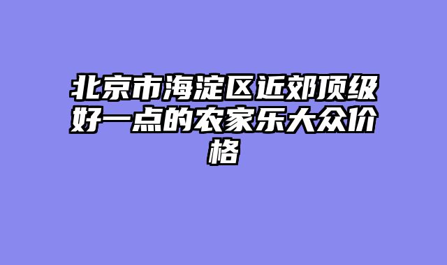 北京市海淀区近郊顶级好一点的农家乐大众价格