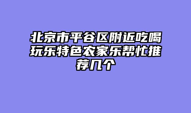北京市平谷区附近吃喝玩乐特色农家乐帮忙推荐几个