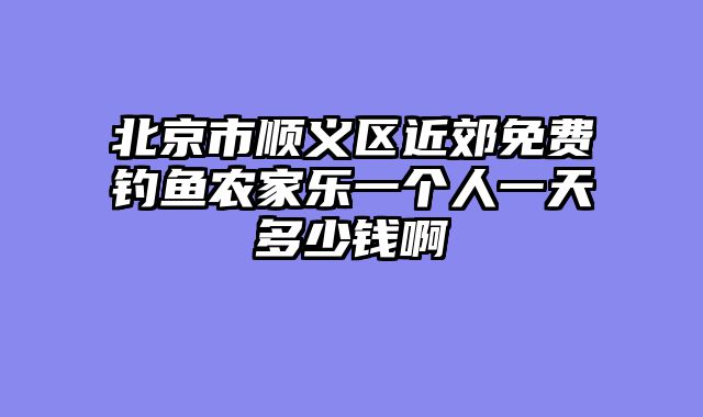 北京市顺义区近郊免费钓鱼农家乐一个人一天多少钱啊