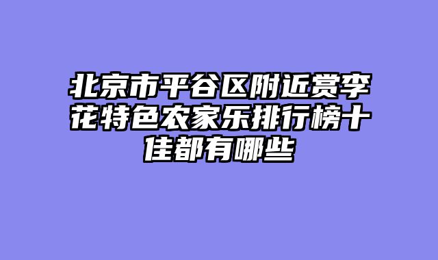 北京市平谷区附近赏李花特色农家乐排行榜十佳都有哪些