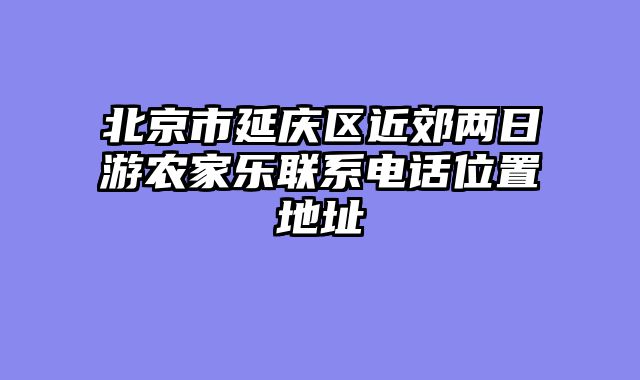北京市延庆区近郊两日游农家乐联系电话位置地址