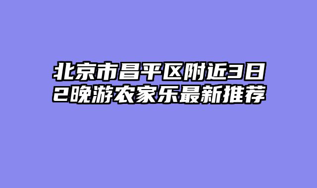 北京市昌平区附近3日2晚游农家乐最新推荐