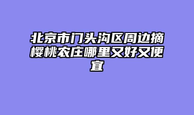 北京市门头沟区周边摘樱桃农庄哪里又好又便宜