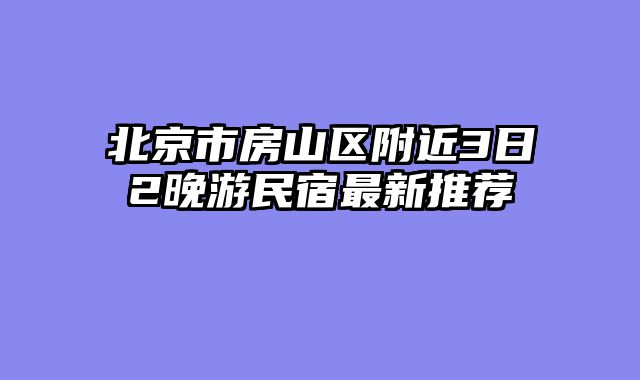 北京市房山区附近3日2晚游民宿最新推荐