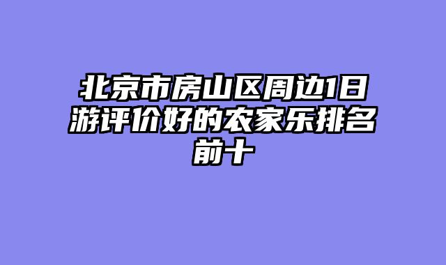 北京市房山区周边1日游评价好的农家乐排名前十