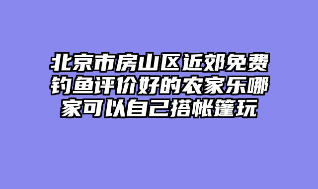 北京市房山区近郊免费钓鱼评价好的农家乐哪家可以自己搭帐篷玩