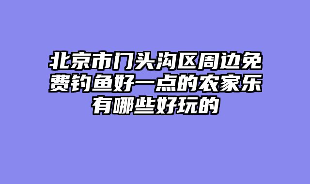 北京市门头沟区周边免费钓鱼好一点的农家乐有哪些好玩的