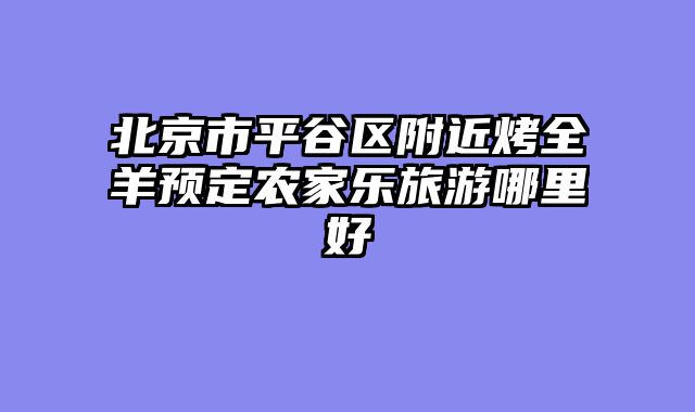 北京市平谷区附近烤全羊预定农家乐旅游哪里好