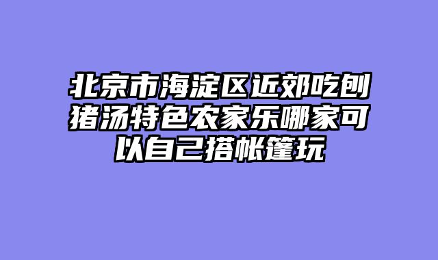 北京市海淀区近郊吃刨猪汤特色农家乐哪家可以自己搭帐篷玩