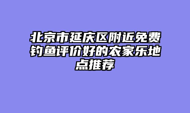 北京市延庆区附近免费钓鱼评价好的农家乐地点推荐
